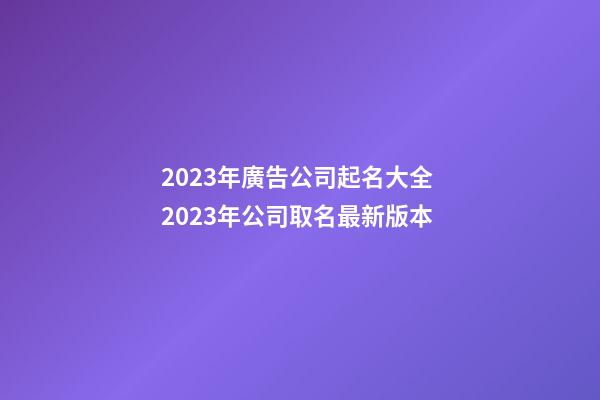 2023年廣告公司起名大全 2023年公司取名最新版本-第1張-公司起名-玄機派
